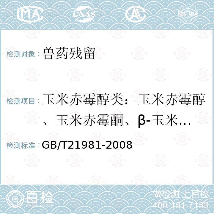 玉米赤霉醇类：玉米赤霉醇、玉米赤霉酮、β-玉米赤霉醇、α-玉米赤霉烯醇、β-玉米赤霉烯醇 GB/T 21981-2008 动物源食品中激素多残留检测方法 液相色谱-质谱/质谱法