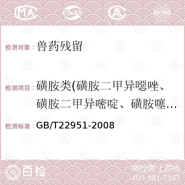 磺胺类(磺胺二甲异噁唑、磺胺二甲异嘧啶、磺胺噻唑、磺胺吡啶、磺胺间甲氧嘧啶、磺胺甲氧哒嗪、磺胺甲噁唑、磺胺甲噻二唑、磺胺二甲基嘧啶、磺胺对甲氧嘧啶、磺胺甲基嘧啶、磺胺胍、磺胺邻二甲氧嘧啶、磺胺间二甲氧嘧啶、磺胺嘧啶、磺胺氯哒嗪、磺胺喹噁啉） GB/T 22951-2008 河豚鱼、鳗鱼中十八种磺胺类药物残留量的测定 液相色谱-串联质谱法