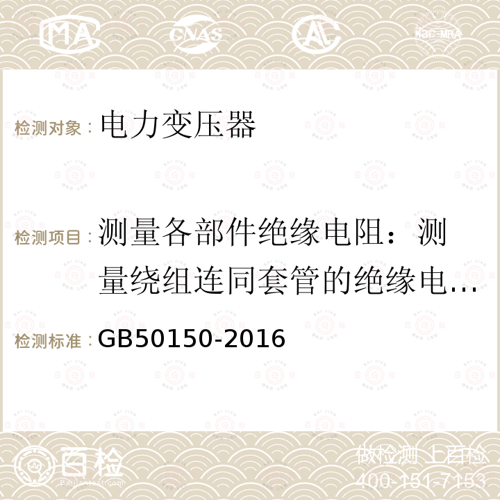 测量各部件绝缘电阻：
测量绕组连同套管的绝缘电阻、吸收比或极化指数；测量与铁芯绝缘的各紧固件及铁芯接地线引出套管对外壳的绝缘电阻 GB 50150-2016 电气装置安装工程 电气设备交接试验标准(附条文说明)