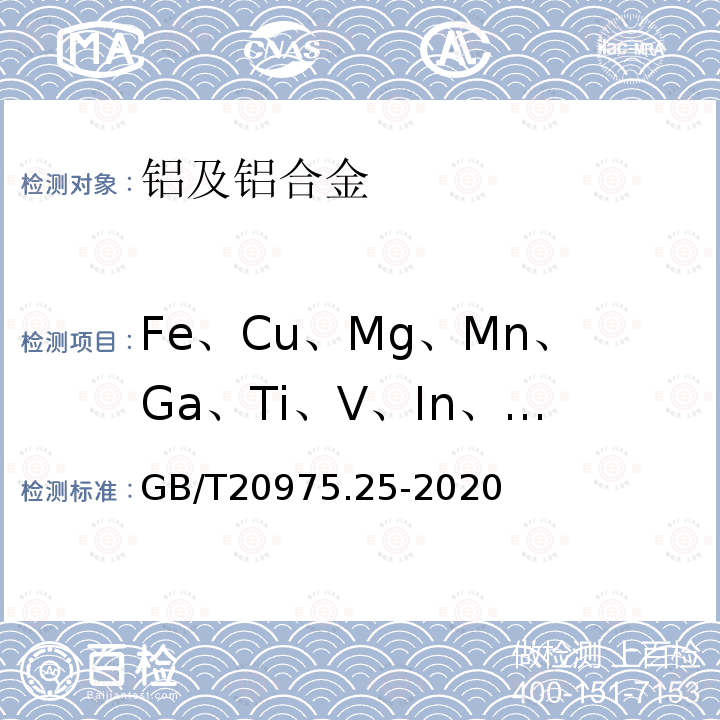Fe、Cu、Mg、Mn、Ga、Ti、V、In、Sn、Bi、Ca、Cr、Zn、Ni、Cd、 Zr、Be、Pb、B、Si、Sr、Sb、Ag、Ba、Co、W、Mo、Er、K、Na、Li、Nd、Y、Yb、Hf、P、Sc GB/T 20975.25-2020 铝及铝合金化学分析方法 第25部分：元素含量的测定 电感耦合等离子体原子发射光谱法