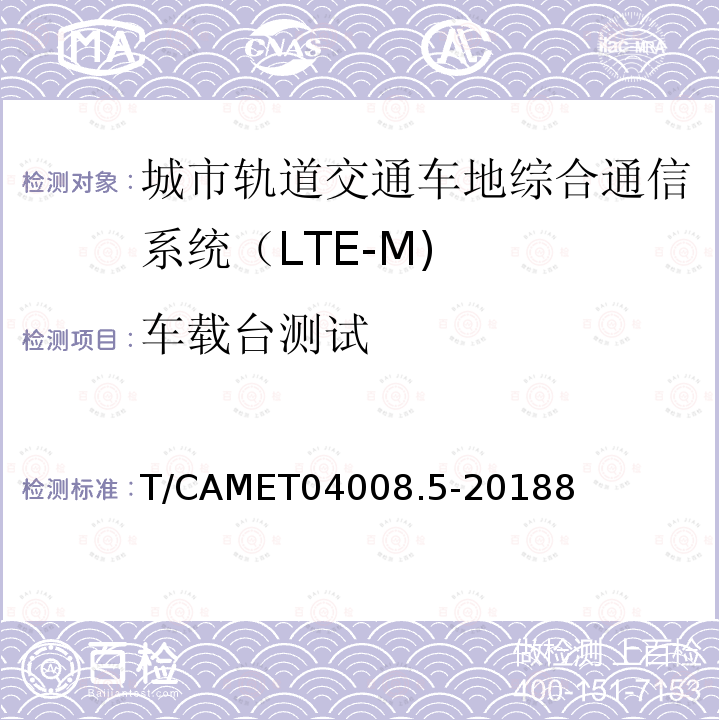 车载台测试 T/CAMET04008.5-20188 城市轨道交通车地综合通信系统（LTE-M)测试规范 第5部分：终端设备测试
