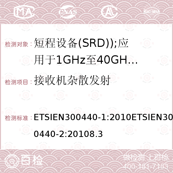 接收机杂散发射 ETSIEN300440-1:2010ETSIEN300440-2:20108.3 电磁兼容和无线电频谱事务(ERM); 短程设备(SRD); 应用于1GHz至40GHz的频率范围内的无线电设备