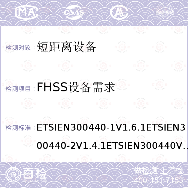FHSS设备需求 ETSIEN300440-1V1.6.1ETSIEN300440-2V1.4.1ETSIEN300440V2.1.1ETSIEN300440V2.2.17.5，4.2.6 电磁兼容和射频频谱特性规范；短距离设备；工作频段在1GHz至40GHz范围的无线设备 协调标准的需求