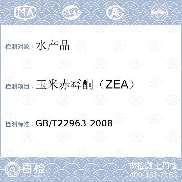 玉米赤霉酮（ZEA） GB/T 22963-2008 河豚鱼、鳗鱼和烤鳗中玉米赤霉醇、玉米赤霉酮、己烯雌酚、己烷雌酚、双烯雌酚残留量的测定 液相色谱-串联质谱法