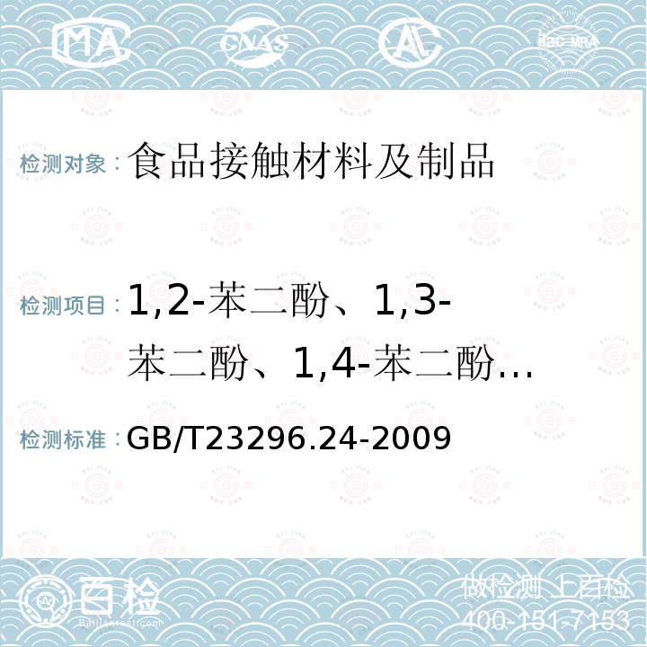 1,2-苯二酚、1,3-苯二酚、1,4-苯二酚、4,4''-二羟二苯甲酮、4,4''-二羟联苯 GB/T 23296.24-2009 食品接触材料 高分子材料 食品模拟物中1,2-苯二酚、1,3-苯二酚、1,4-苯二酚、4,4'-二羟二苯甲酮、4,4'-二羟联苯的测定 高效液相色谱法