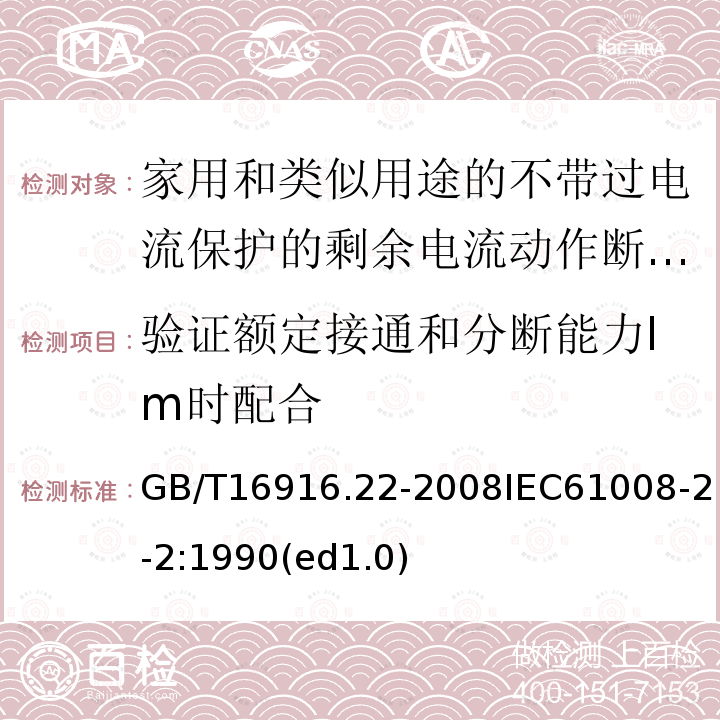 验证额定接通和分断能力Im时配合 GB/T 16916.22-2008 【强改推】家用和类似用途的不带过电流保护的剩余电流动作断路器(RCCB) 第22部分:一般规则对动作功能与电源电压有关的RCCB的适用性