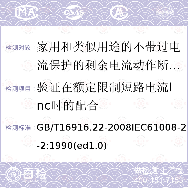 验证在额定限制短路电流Inc时的配合 GB/T 16916.22-2008 【强改推】家用和类似用途的不带过电流保护的剩余电流动作断路器(RCCB) 第22部分:一般规则对动作功能与电源电压有关的RCCB的适用性