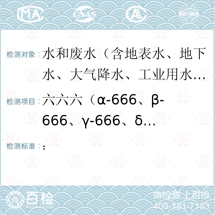 六六六（α-666、β-666、γ-666、δ-666）、滴滴涕（p,p'-DDE、o,p'-DDT、p,p'-DDD、p,p'-DDT） 水和废水监测分析方法  第四版增补版（国家环保总局编，中国环境科学出版社出版，2002年） 第四篇 第四章 第九节 （一）