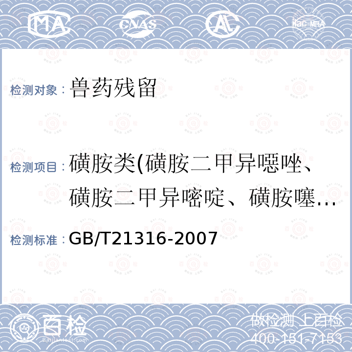 磺胺类(磺胺二甲异噁唑、磺胺二甲异嘧啶、磺胺噻唑、磺胺吡啶、磺胺间甲氧嘧啶、磺胺甲氧哒嗪、磺胺甲噁唑、磺胺甲噻二唑、磺胺二甲基嘧啶、磺胺对甲氧嘧啶、磺胺甲基嘧啶、磺胺胍、磺胺邻二甲氧嘧啶、磺胺间二甲氧嘧啶、磺胺嘧啶、磺胺氯哒嗪、磺胺喹噁啉） GB/T 21316-2007 动物源性食品中磺胺类药物残留量的测定 液相色谱-质谱/质谱法