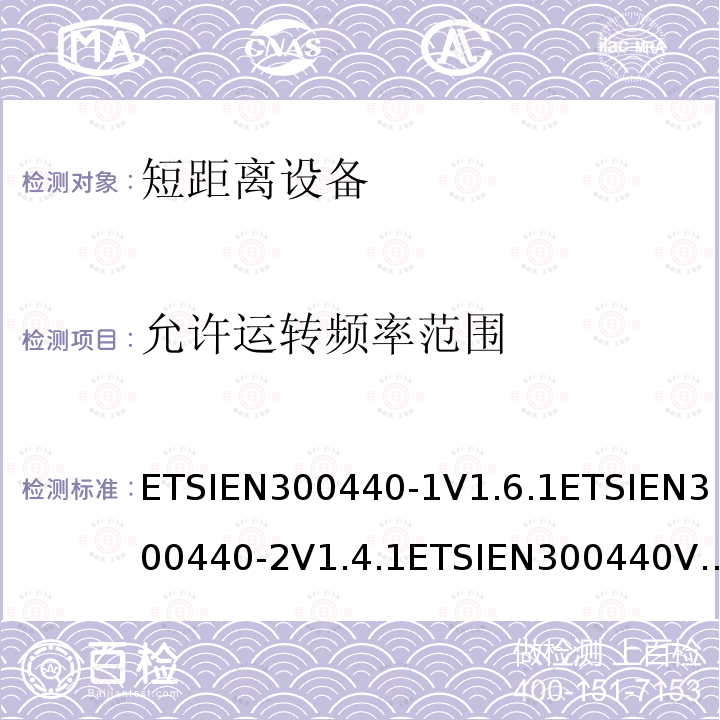 允许运转频率范围 ETSIEN300440-1V1.6.1ETSIEN300440-2V1.4.1ETSIEN300440V2.1.1ETSIEN300440V2.2.17.2，5.3.2，4.2.3 电磁兼容和射频频谱特性规范；短距离设备；工作频段在1GHz至40GHz范围的无线设备 协调标准的需求