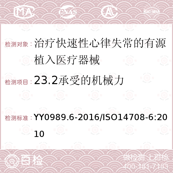 23.2承受的机械力 YY 0989.6-2016 手术植入物 有源植入医疗器械 第6部分：治疗快速性心律失常的有源植入医疗器械（包括植入式除颤器）的专用要求