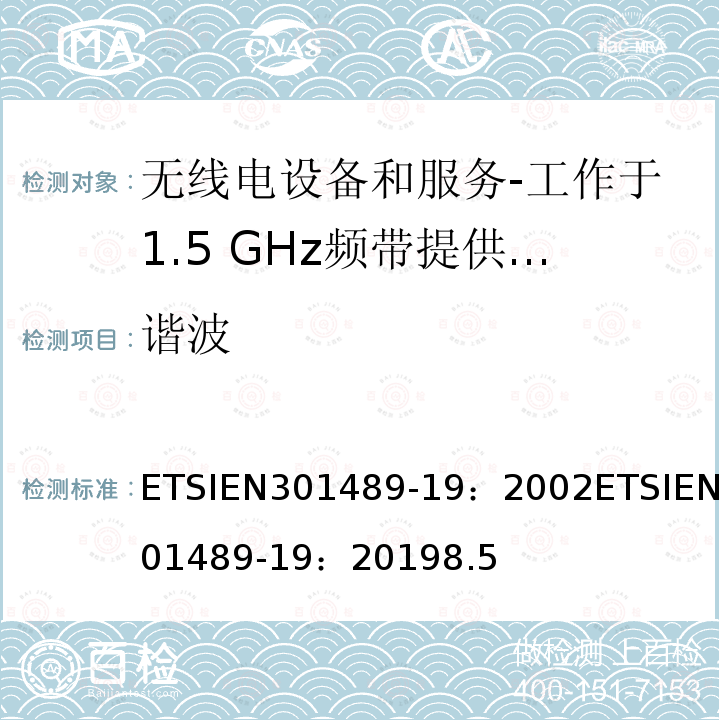 谐波 ETSIEN301489-19：2002ETSIEN301489-19：20198.5 电磁兼容和射频问题（ERM）；无线电设备和服务的电磁兼容（EMC）标准；第19部分：工作于1.5 GHz频带提供数据通信的仅收地面移动站（ROMES）的特殊条件