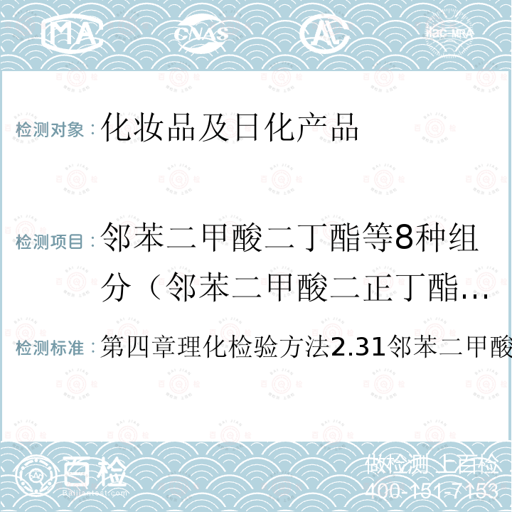 邻苯二甲酸二丁酯等8种组分（邻苯二甲酸二正丁酯（DBP）、邻苯二甲酸二（2-甲氧乙基）酯（DMEP）、邻苯二甲酸二异戊酯（DIPP）、邻苯二甲酸戊基异戊酯（DnIPP）、邻苯二甲酸二正戊酯（DnPP）、邻苯二甲酸丁苄酯（BBP）、邻苯二甲酸二（2-乙基己基）酯（DEHP）以及1，2-苯基二羧酸支链和直链二戊基酯） 化妆品安全技术规范 （2015年版）