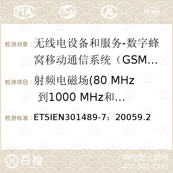 射频电磁场(80 MHz 到1000 MHz和 1400 MHz到 2000 MHz) ETSIEN301489-7：20059.2 电磁兼容和无线电频谱事务(ERM);无线电设备和服务的电磁兼容 (EMC) 标准;第七部分: 数字蜂窝移动通信系统（GSM/DCS）移动式和便携式设备及其辅助设备的特别要求