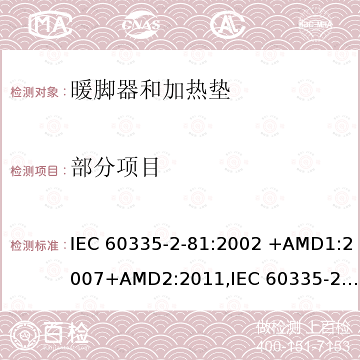部分项目 IEC 60335-2-81 家用和类似用途电器的安全第2-81部分暖脚器和加热垫的特殊要求 :2002 +AMD1:2007+AMD2:2011,
:2015,
EN 60335-2-81:2003 +AMD1:2007+AMD2:2012,
AS/NZS 60335.2.81:2015,
AS/NZS 60335.2.81:2012