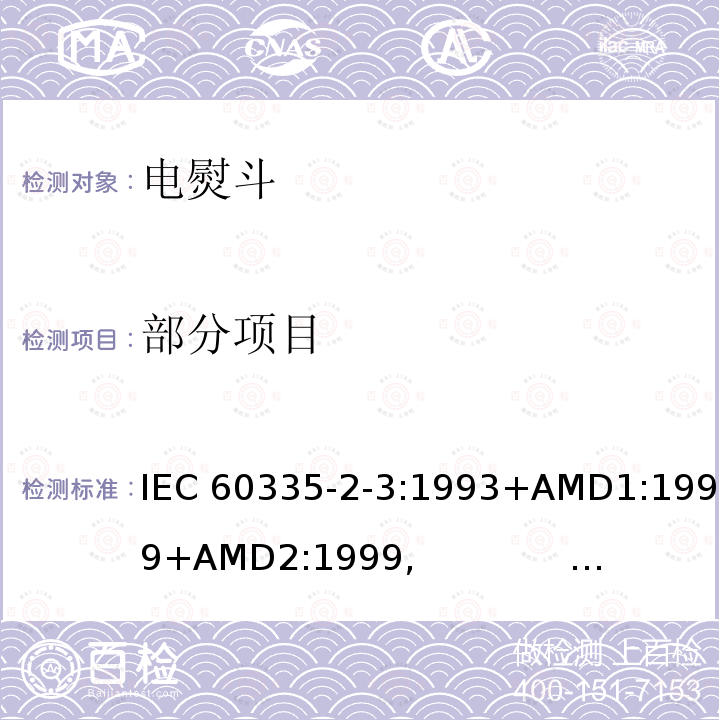 部分项目 家用和类似用途电器的安全 第2-3部分： 电熨斗的特殊要求 IEC 60335-2-3:1993+AMD1:1999+AMD2:1999, 
IEC 60335-2-3:2002+AMD1:2004+AMD2:2008,
IEC 60335-2-3:2012+AMD1:2015,
EN 60335-2-3:2002+AMD1:2005+AMD2:2008+AMD11:2010,
EN 60335-2-3:2016,
AS/NZS 60335.2.3:2012+Amdt 1:2016