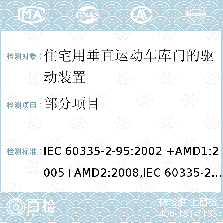 部分项目 家用和类似用途电器的安全第2-95部分 住宅用垂直运动车库门的驱动装置的特殊要求 IEC 60335-2-95:2002 +AMD1:2005+AMD2:2008,
IEC 60335-2-95:2011+ AMD1:2015,
EN 60335-2-95:2004,
EN 60335-2-95:2015+ AMD1:2015,
AS/NZS 60335.2.95:2012 + Amdt 1:2015