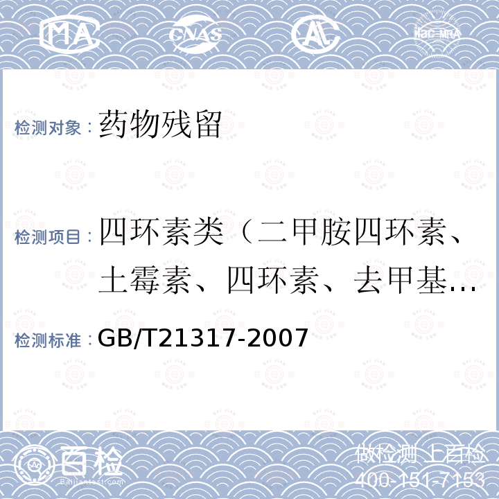 四环素类（二甲胺四环素、土霉素、四环素、去甲基金霉素、金霉素、甲烯土霉素、强力霉素、差向土霉素、土霉素、差向四环素、差向金霉素） GB/T 21317-2007 动物源性食品中四环素类兽药残留量检测方法 液相色谱-质谱/质谱法与高效液相色谱法