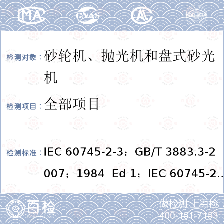 全部项目 手持式电动工具的安全 第二部分 砂轮机、抛光机和盘式砂光机的专用要求 IEC 60745-2-3：GB/T 3883.3-2007；1984 Ed 1；IEC 60745-2-3：2006 Ed 2.0；IEC 60745-2-3：2011 Ed 2.1；IEC 60745-2-3：2012 Ed 2.2；EN 60745-2-3:2011+A2:2013+A11:2014+A12:2014+A13:2015；UL 60745-2-3:2008 ；AS/NZS 60745.2.3: 2011+amd:2013