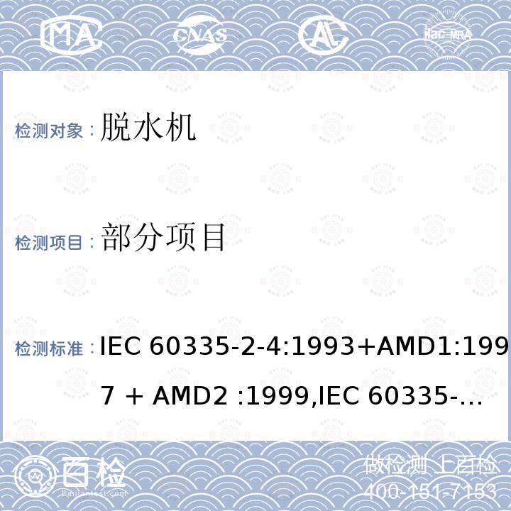 部分项目 家用和类似用途电器的安全第2-4部分： 脱水机的特殊要求 IEC 60335-2-4:1993+AMD1:1997 + AMD2 :1999,
IEC 60335-2-4: 2002 + AMD1:2004+AMD2:2006,
IEC 60335-2-4:2008+AMD1:2012,
EN 60335-2-4: 2002 + AMD1:2004+AMD2:2006,
EN 60335-2-4:2010 + A1:2015,
AS/NZS 60335.2.4:2010+Amdt 1:2010+Amdt 2:2014 +Amdt 3:2015 
