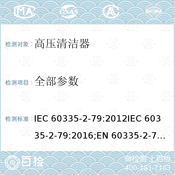 全部参数 IEC 60335-2-79 家用和类似用途电器的安全高压清洁机的特殊要求 :2012
:2016;
EN 60335-2-79:2004+A1:06+A2:07
EN 60335-2-79:2009
EN 60335-2-79:2012
AS NZS 60335.2.79:2017