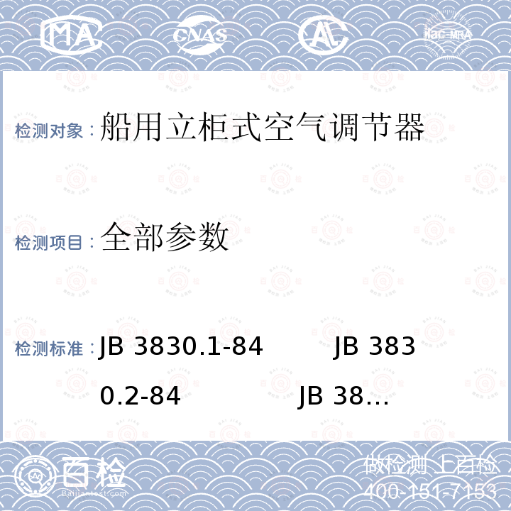 全部参数 JB 3830.1-84         JB 3830.2-84               JB 3830.3-84 船用立柜式空气调节机:第1部分 ：型式和基本参数 第2部分 ：技术条件 第3部分 ：测试方法 JB 3830.1-84 JB 3830.2-84 JB 3830.3-84