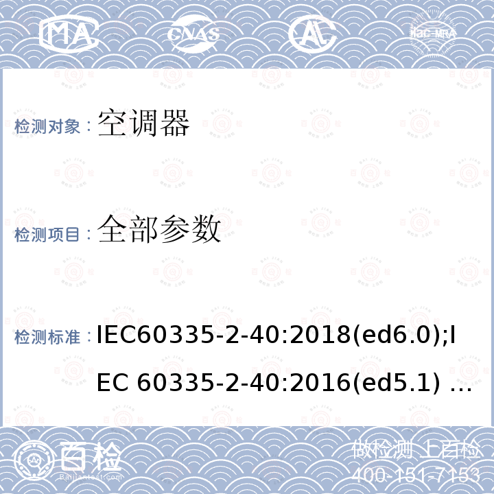 全部参数 家用和类似用途电器的安全 热泵、空调器和除湿机的特殊要求 IEC60335-2-40:2018(ed6.0);IEC 60335-2-40:2016(ed5.1) IEC 60335-2-40:2013 IEC 60335-2-40(ed.4:2002);am1:2005;am2:2005 EN 60335-2-40(ed.4:2003);am1:2006