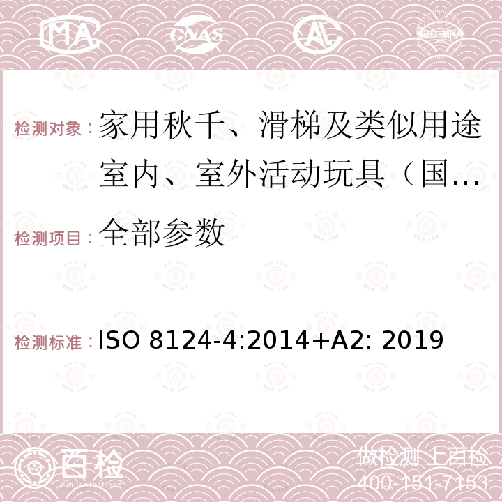 全部参数 玩具安全 第4部分：家用秋千、滑梯及类似用途室内、室外活动玩具 ISO 8124-4:2014+A2: 2019