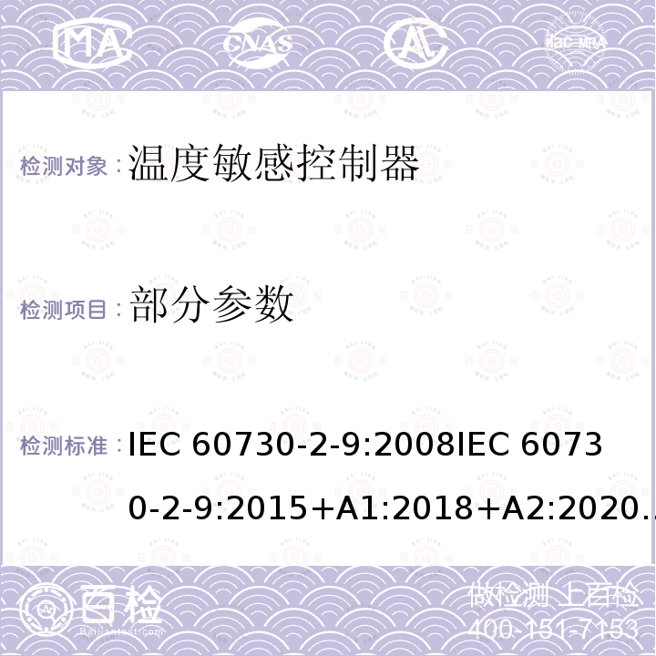 部分参数 家用和类似用途电自动控制器 第2部分：温度敏感控制器的特殊要求 IEC 60730-2-9:2008
IEC 60730-2-9:2015+A1:2018+A2:2020
EN 60730-2-9:2010
EN IEC 60730-2-9:2019 +A1:2019+A2:2020