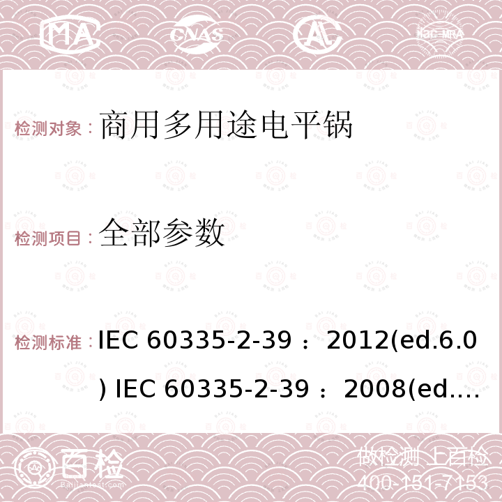 全部参数 IEC 60335-2-39 家用和类似用途电器的安全 商用多用途电平锅的特殊要求  ：2012(ed.6.0)  ：2008(ed.5.2)