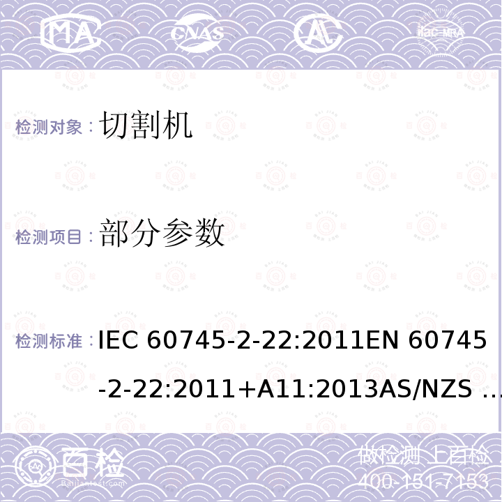 部分参数 手持式电动工具安全 第2-22部分：切割机的特殊要求 IEC 60745-2-22:2011EN 60745-2-22:2011+A11:2013AS/NZS 60745.2.22:2011+A1:2012