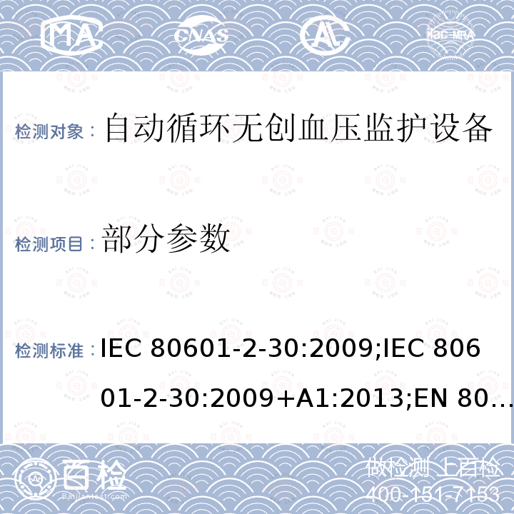 部分参数 IEC 80601-2-30 医用电气设备 第2-30部分：自动循环无创血压监护设备的安全和基本性能专用要求 :2009;:2009+A1:2013;EN 80601-2-30:2010;EN 80601-2-30:2010+A1:2015;:2018;EN :2019