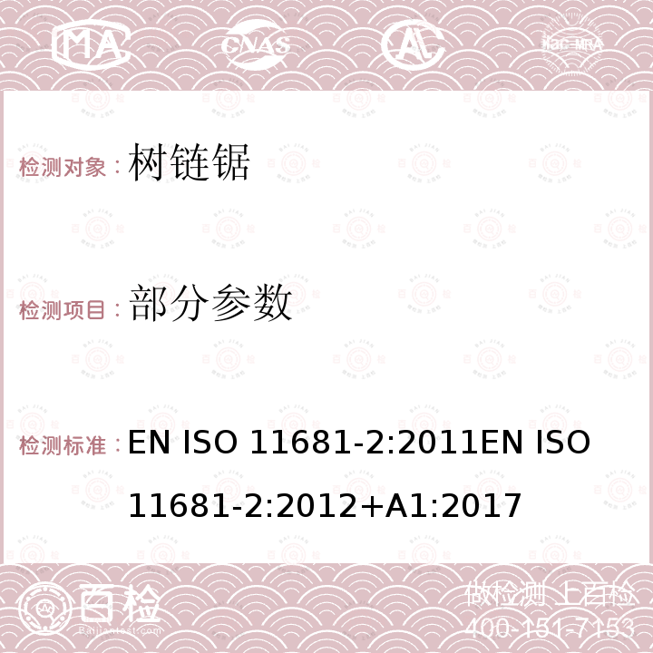 部分参数 ISO 11681-2:2011 园业设备 – 便携式链锯的安全要求及测试 - 第二部分：树上作业链锯 EN 
EN ISO 11681-2:2012+A1:2017