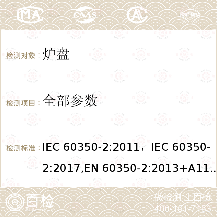 全部参数 家用烹调电器--第2部分：炉盘--性能测试方法 IEC 60350-2:2011，IEC 60350-2:2017,EN 60350-2:2013+A11:2014，EN 60350-2:2018
