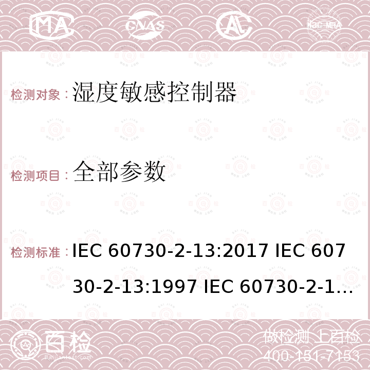 全部参数 IEC 60730-2-13 家用和类似用途电自动控制器 湿度敏感控制器的特殊要求 :2017 :1997 (ed.2.0):2006 EN 60730-2-13:1998 EN 60730-2-13:2008 EN :2018 EN :2018/AC:2018-04