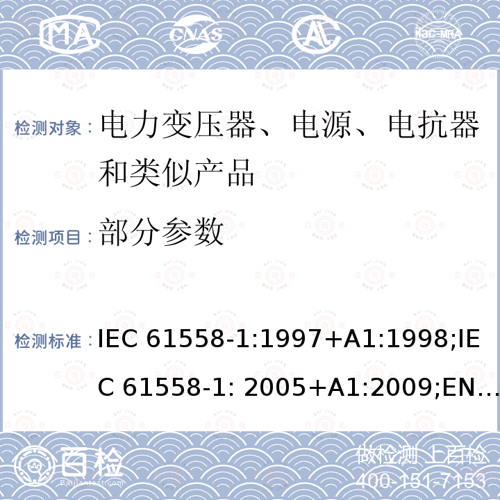 部分参数 IEC 61558-1:1997 电力变压器、电源、电抗器和类似产品的安全 第1部分：通用要求和试验 +A1:1998;IEC 61558-1: 2005+A1:2009;EN 61558-1: 1997 + A1:1998 + A11 :2003, EN 61558-1:2005+A1:2009;GB/T 19212.1-2016;AS/NZS 61558.1: 2008+A1 IEC 61558-1:2017 BS EN 61558-1:2005+A1:2009 AS/NZS 61558.1:2018