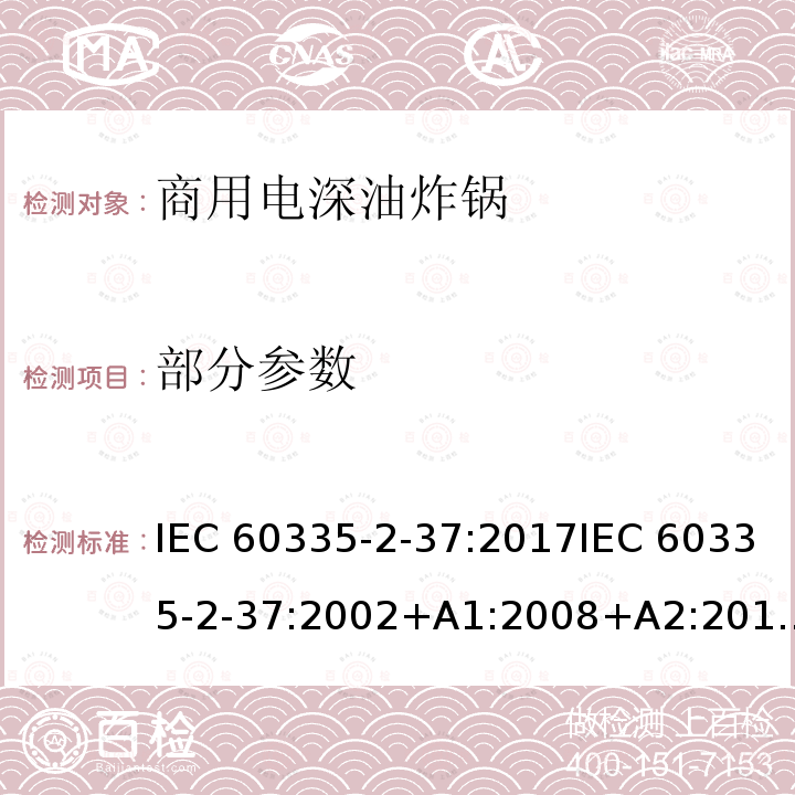 部分参数 IEC 60335-2-37 家用和类似用途电器的安全商用电深油炸锅的特殊要求 :2017:2002+A1:2008+A2:2011EN 60335-2-37:2002+A1:2008+A11:2012+A12:2016