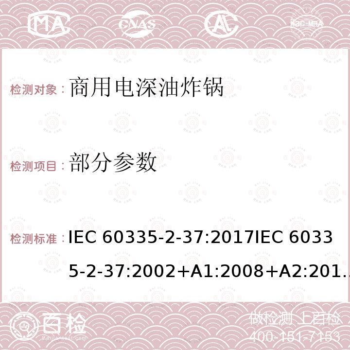 部分参数 家用和类似用途电器的安全商用电深油炸锅的特殊要求 IEC 60335-2-37:2017IEC 60335-2-37:2002+A1:2008+A2:2011EN 60335-2-37:2002+A1:2008+A11:2012+A12:2016