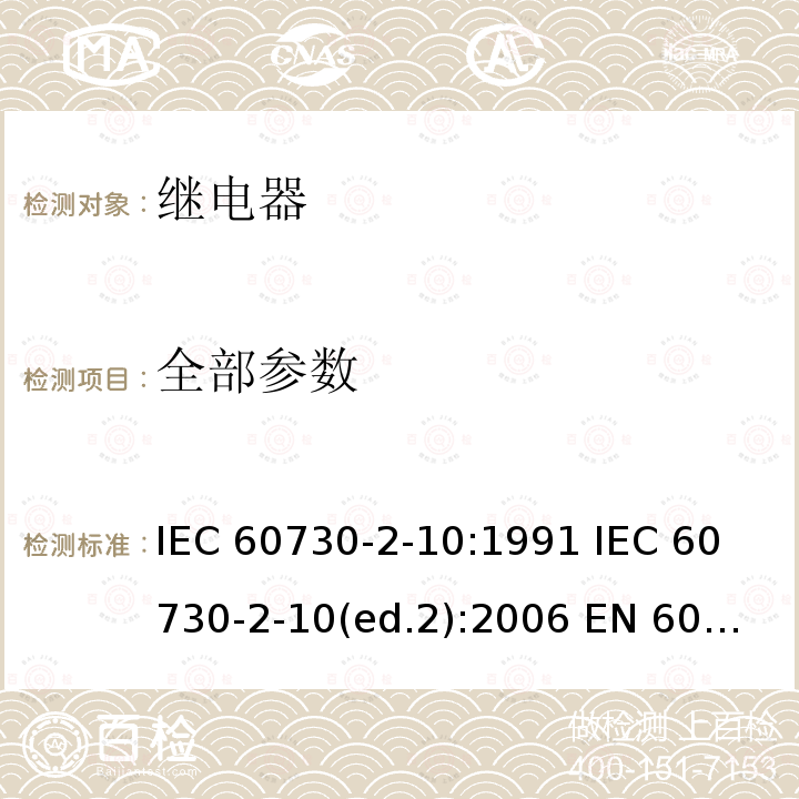 全部参数 IEC 60730-2-10 家用和类似用途电自动控制器 电动机用起动继电器的特殊要求 :1991 
(ed.2):2006 
EN 60730-2-10:1995 
EN 60730-2-10:2007