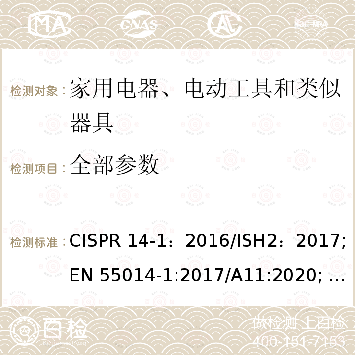 全部参数 EN 55014-1:2017 家用电器、电动工具和类似器具的电磁兼容要求 第1部分：发射 CISPR 14-1：2016/ISH2：2017; /A11:2020; AS/NZS CISPR 14.1:2013;J 55014-1(H27）