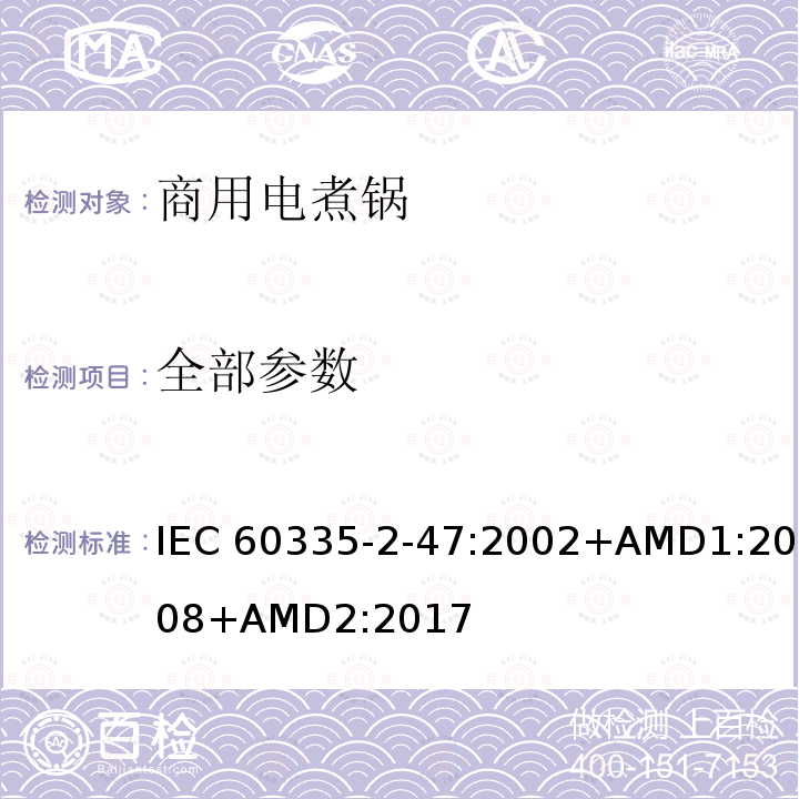 全部参数 IEC 60335-2-47 家用和类似用途电器的安全 第2-47部分：商用电煮锅的特殊要求 :2002+AMD1:2008+AMD2:2017