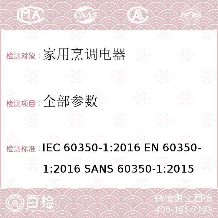 全部参数 家用烹调电器--第1部分：电灶、烤炉、蒸汽炉、烤架-性能测试方法 IEC 60350-1:2016 
EN 60350-1:2016 
SANS 60350-1:2015
