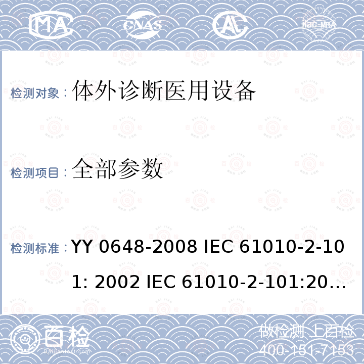 全部参数 IEC 61010-2-10 测量、控制和试验室用电气设备的安全要求 第2-101部分:体外诊断(IVD)医用设备的专用要求 YY 0648-2008 1: 2002 1:2015 EN 61010-2-101: 2002 EN 61010-2-101:2017 1:2018