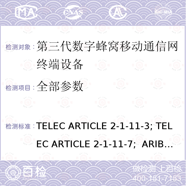 全部参数 TELEC ARTICLE 2-1-11-3; TELEC ARTICLE 2-1-11-7;  ARIB STD T63 V13.30; 本标准规定了IMT-2000系统中的IMT-2000 DS-CDMA（FDD）和TDD-CDMA系统，即所谓的“第三代移动电话” TELEC ARTICLE 2-1-11-3; TELEC ARTICLE 2-1-11-7; ARIB STD T63 V13.30;
