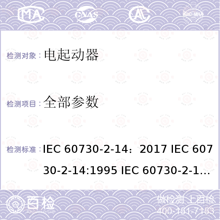 全部参数 家用和类似用途电自动控制器 电起动器的特殊要求 IEC 60730-2-14：2017 IEC 60730-2-14:1995 IEC 60730-2-14(ed.1):2007IEC 60730-2-14:2008 (ed.1.2) EN 60730-2-14:1997 EN 60730-2-14:1997+A2:2008 EN IEC 60730-2-14:2019