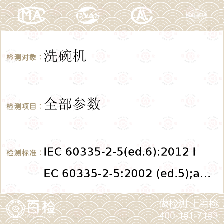全部参数 IEC 60335-2-5 洗碗机的特殊要求 (ed.6):2012 
:2002 (ed.5);am1:2005; am2:2008 
EN 60335-2-5:2015
EN 60335-2-5:2003 (ed.5);am1:2005; am2:2008