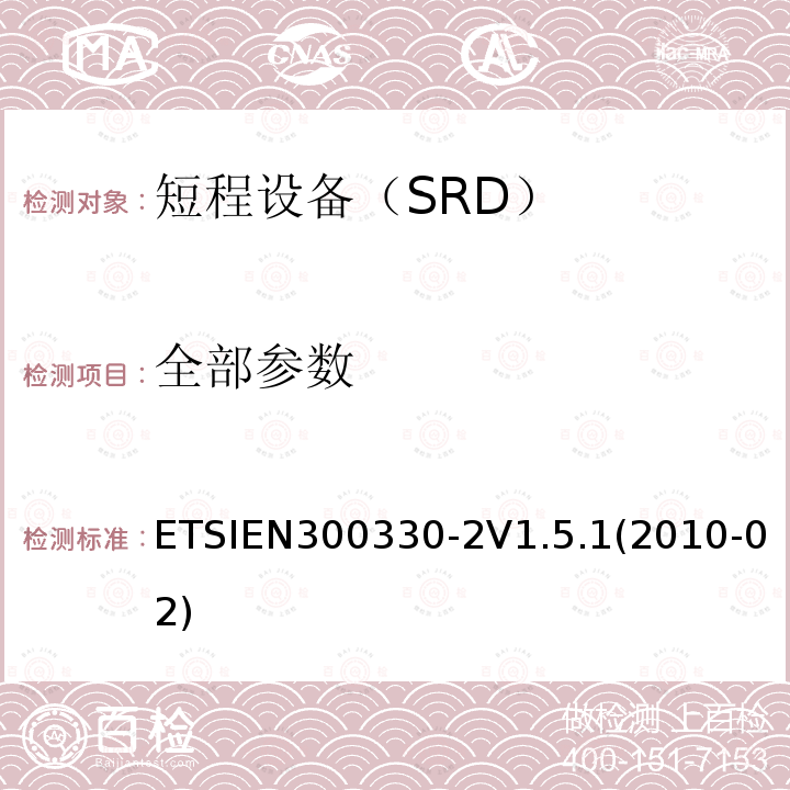 全部参数 ETSIEN300330-2V1.5.1(2010-02) 电磁兼容性及无线电频谱标准（ERM）；短程设备（SRD）；频率为9kHz-25NHz及环行感应天线频率为9kHz-30NHz的无线电设备；部分2：含R&TTE指令第3.2条项下主要要求的EN协调标准