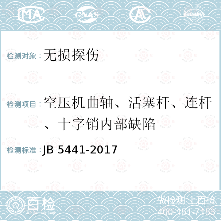 空压机曲轴、活塞杆、连杆、十字销内部缺陷 B 5439-2017 《容积式压缩机球墨铸铁零件的超声检测》JB5439-2017、《压缩机锻钢零件的超声波探伤》JB5440-2017、《压缩机铸钢零件的超声波探伤》JB5441-2017