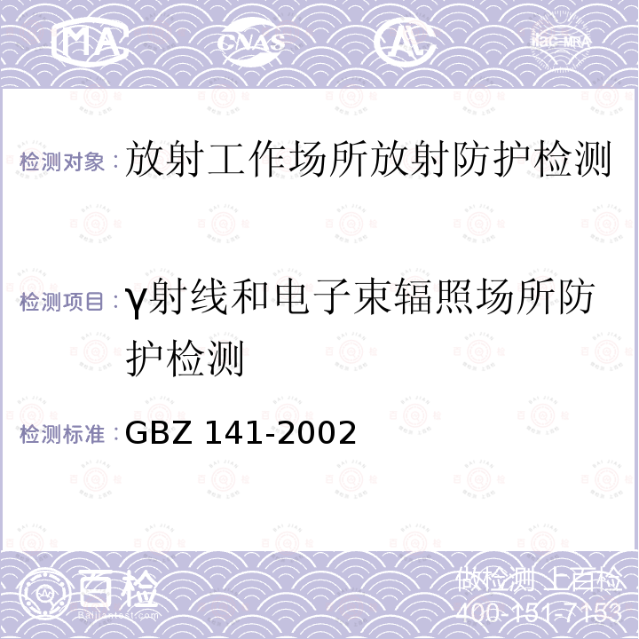 γ射线和电子束辐照场所防护检测 γ射线和电子束辐照装置防护检测规范GBZ141-2002（4.1，5.1.2，5.1.3，5.1.4）