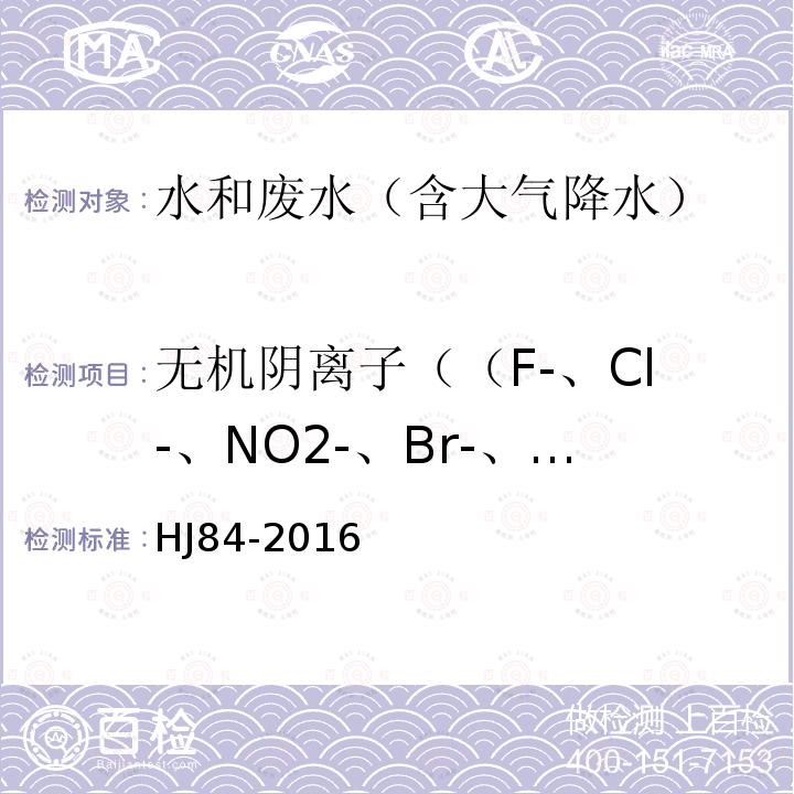 无机阴离子（（F-、Cl-、NO2-、Br-、NO3-、PO43-、SO32-、SO42-） HJ 84-2016 水质 无机阴离子（F-、Cl-、NO2-、Br-、NO3-、PO43-、SO32-、SO42-）的测定 离子色谱法